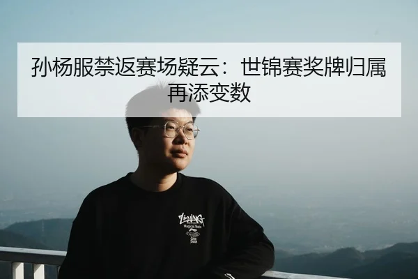 孙杨服禁返赛场疑云：世锦赛奖牌归属再添变数（k1）